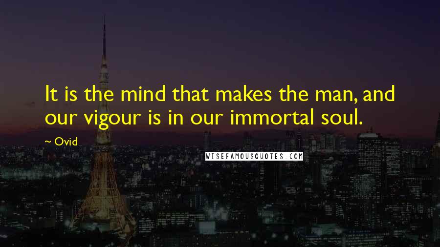 Ovid Quotes: It is the mind that makes the man, and our vigour is in our immortal soul.