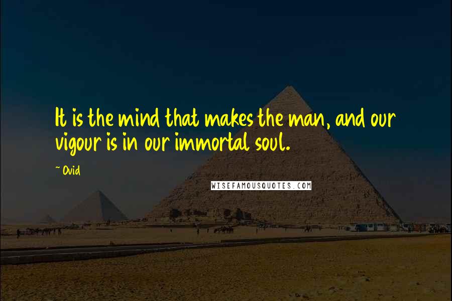 Ovid Quotes: It is the mind that makes the man, and our vigour is in our immortal soul.