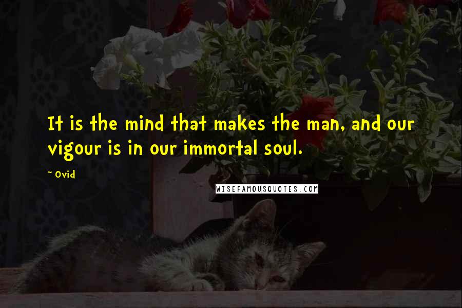 Ovid Quotes: It is the mind that makes the man, and our vigour is in our immortal soul.