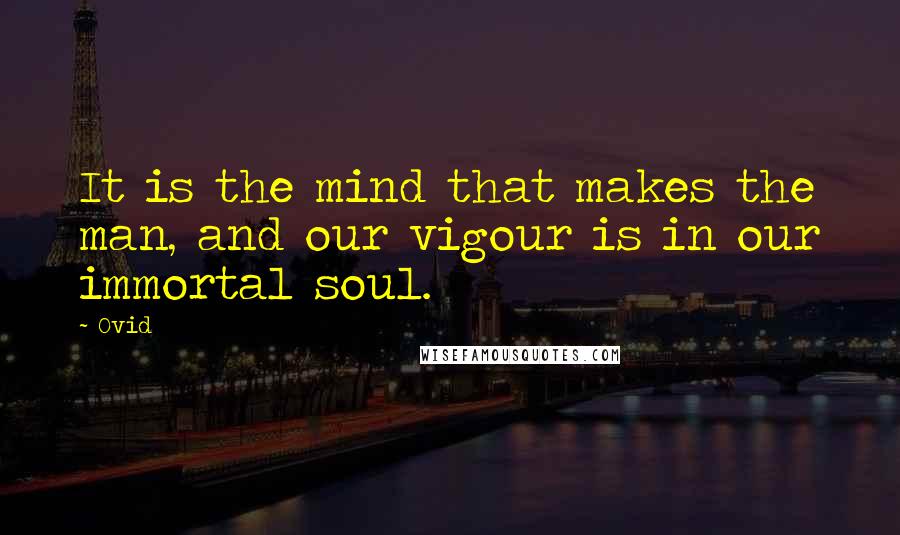 Ovid Quotes: It is the mind that makes the man, and our vigour is in our immortal soul.