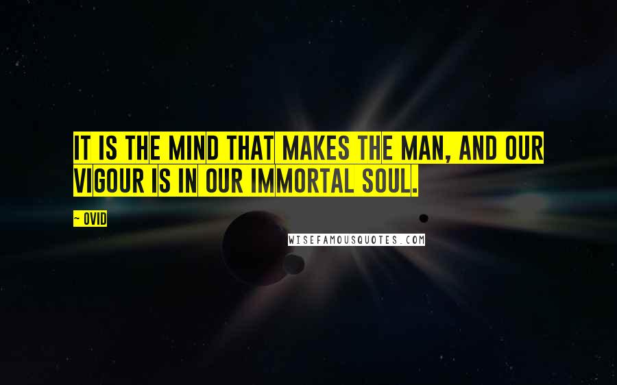 Ovid Quotes: It is the mind that makes the man, and our vigour is in our immortal soul.