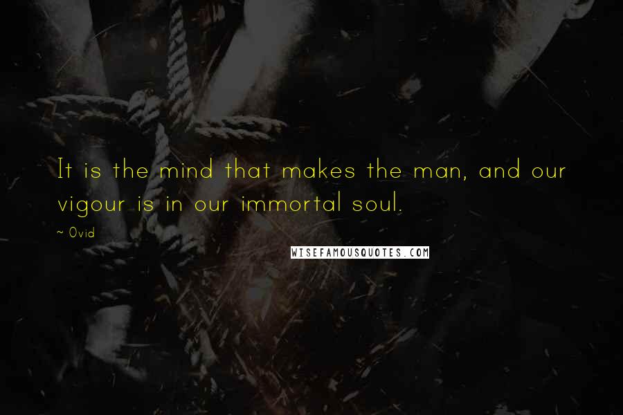 Ovid Quotes: It is the mind that makes the man, and our vigour is in our immortal soul.