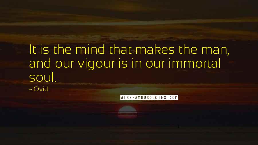 Ovid Quotes: It is the mind that makes the man, and our vigour is in our immortal soul.