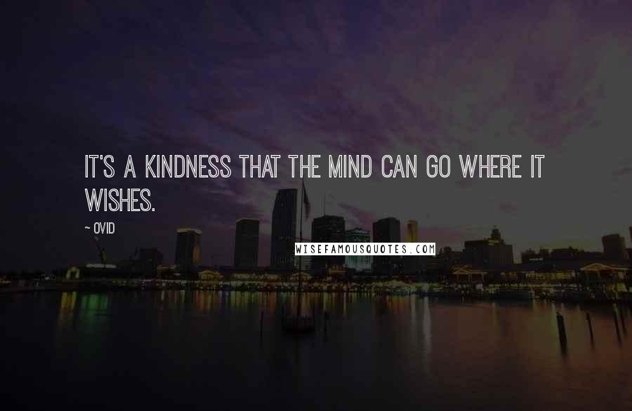 Ovid Quotes: It's a kindness that the mind can go where it wishes.