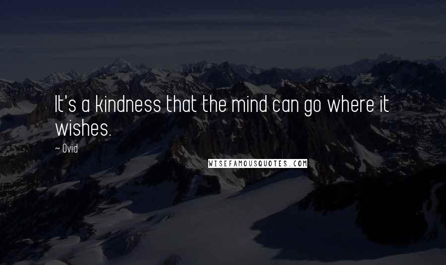 Ovid Quotes: It's a kindness that the mind can go where it wishes.