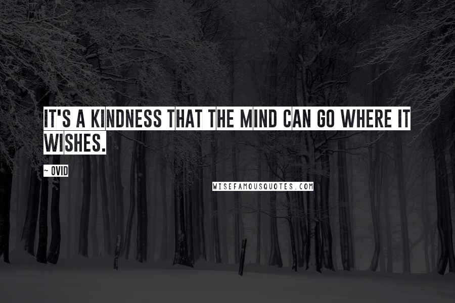 Ovid Quotes: It's a kindness that the mind can go where it wishes.