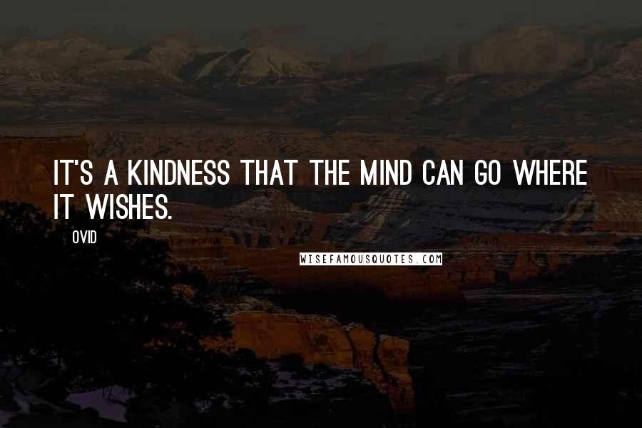 Ovid Quotes: It's a kindness that the mind can go where it wishes.