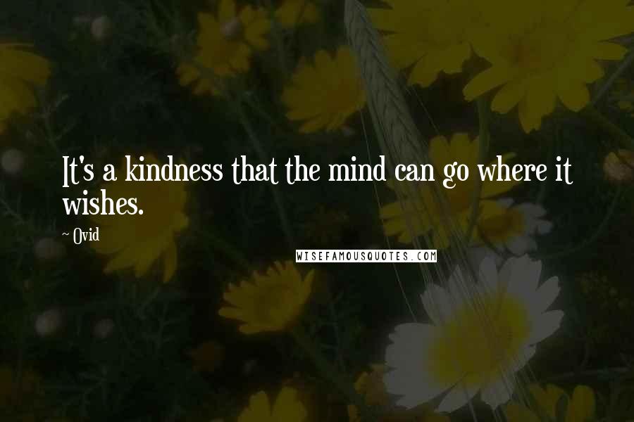 Ovid Quotes: It's a kindness that the mind can go where it wishes.