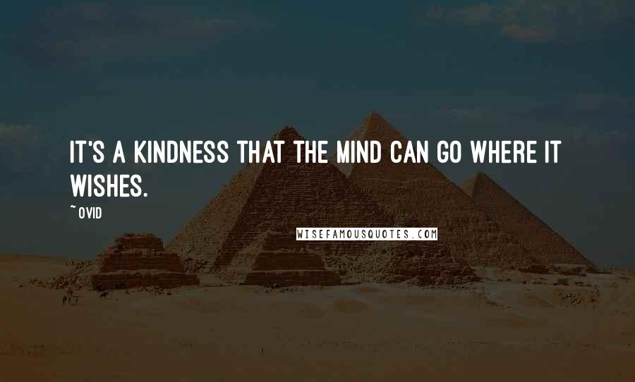 Ovid Quotes: It's a kindness that the mind can go where it wishes.