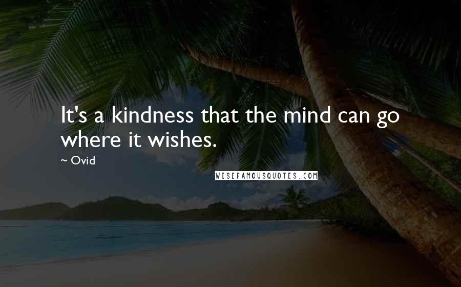 Ovid Quotes: It's a kindness that the mind can go where it wishes.