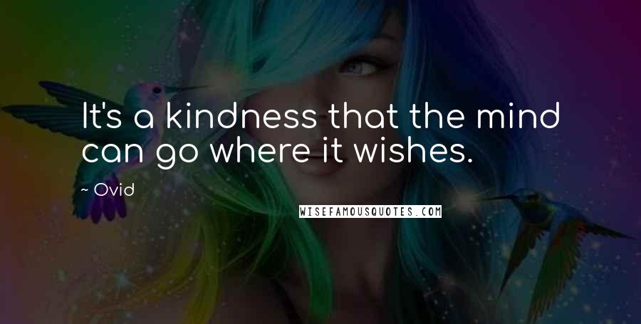 Ovid Quotes: It's a kindness that the mind can go where it wishes.