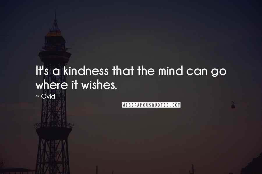 Ovid Quotes: It's a kindness that the mind can go where it wishes.