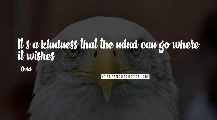 Ovid Quotes: It's a kindness that the mind can go where it wishes.