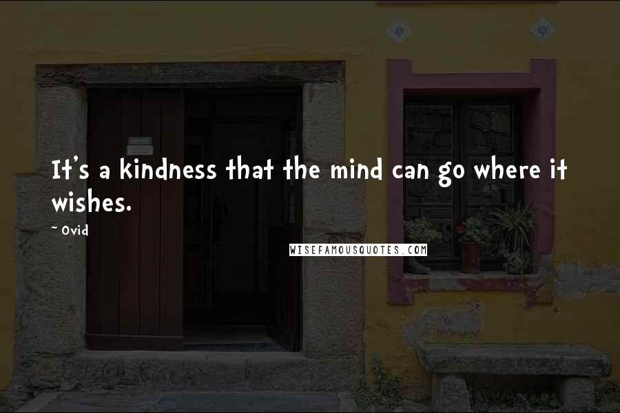 Ovid Quotes: It's a kindness that the mind can go where it wishes.