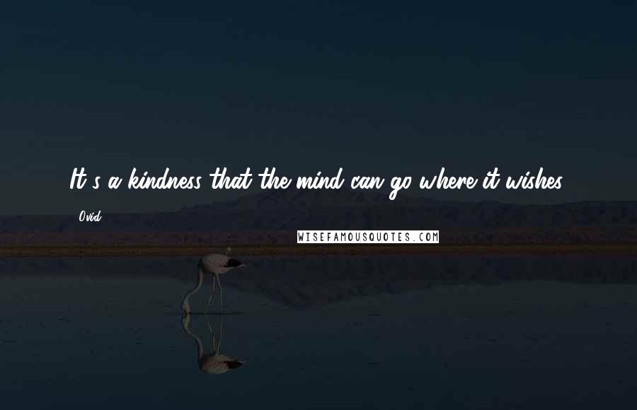 Ovid Quotes: It's a kindness that the mind can go where it wishes.