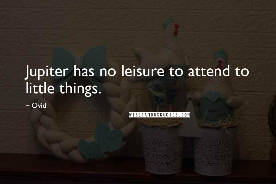 Ovid Quotes: Jupiter has no leisure to attend to little things.