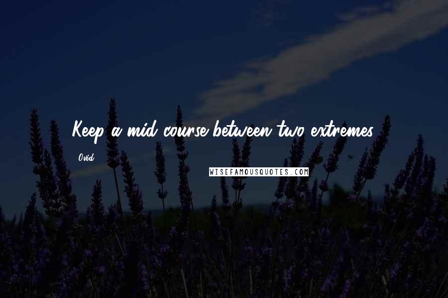 Ovid Quotes: Keep a mid course between two extremes.