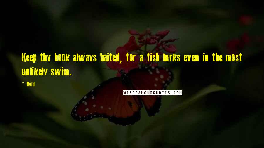 Ovid Quotes: Keep thy hook always baited, for a fish lurks even in the most unlikely swim.