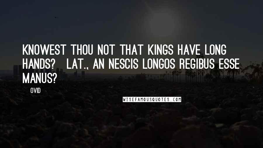 Ovid Quotes: Knowest thou not that kings have long hands?[Lat., An nescis longos regibus esse manus?]