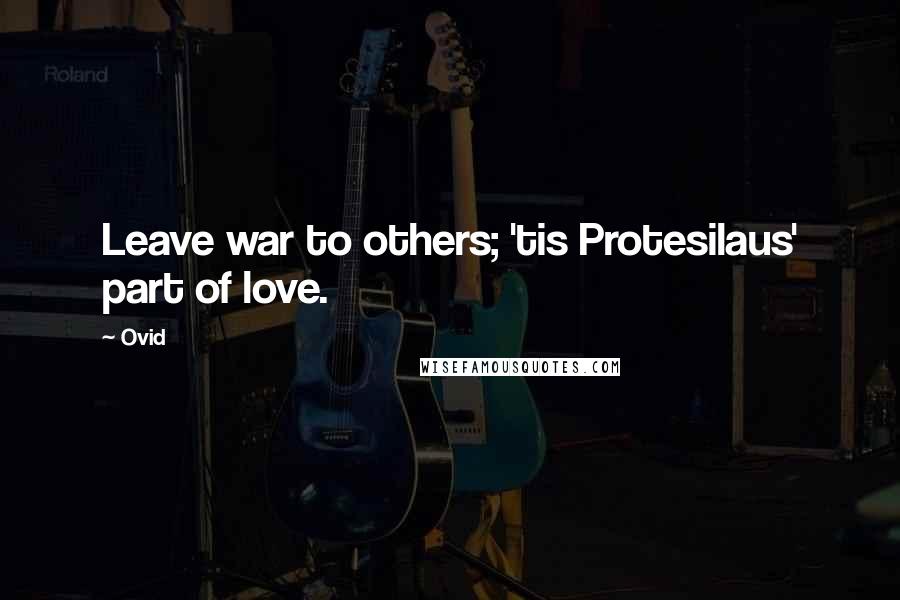 Ovid Quotes: Leave war to others; 'tis Protesilaus' part of love.