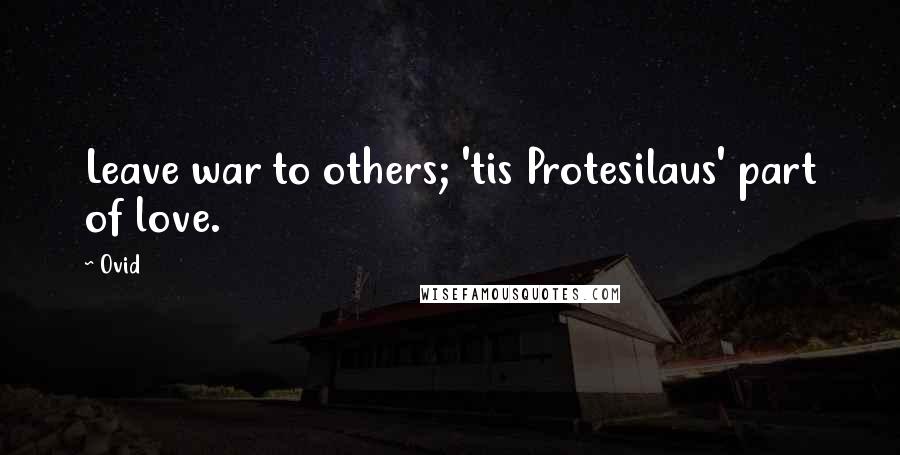 Ovid Quotes: Leave war to others; 'tis Protesilaus' part of love.