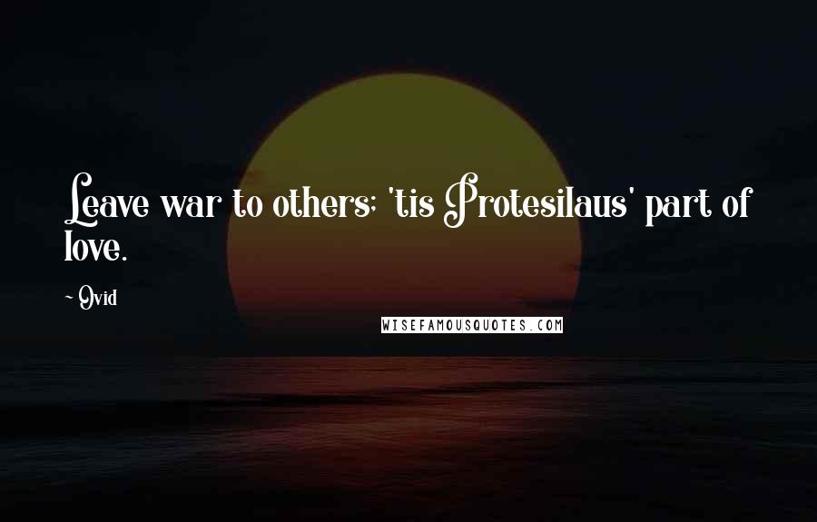 Ovid Quotes: Leave war to others; 'tis Protesilaus' part of love.