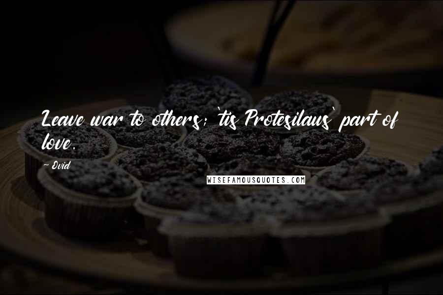 Ovid Quotes: Leave war to others; 'tis Protesilaus' part of love.