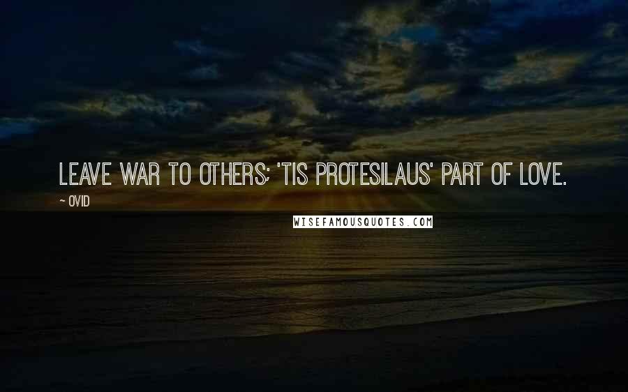 Ovid Quotes: Leave war to others; 'tis Protesilaus' part of love.