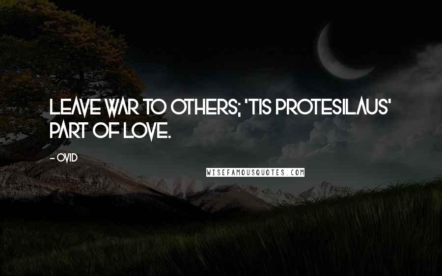 Ovid Quotes: Leave war to others; 'tis Protesilaus' part of love.