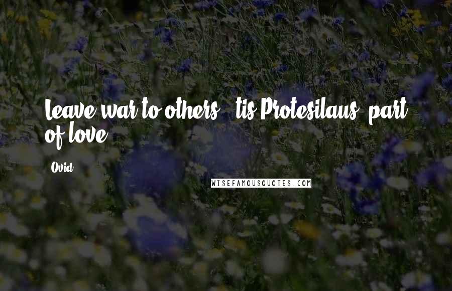 Ovid Quotes: Leave war to others; 'tis Protesilaus' part of love.