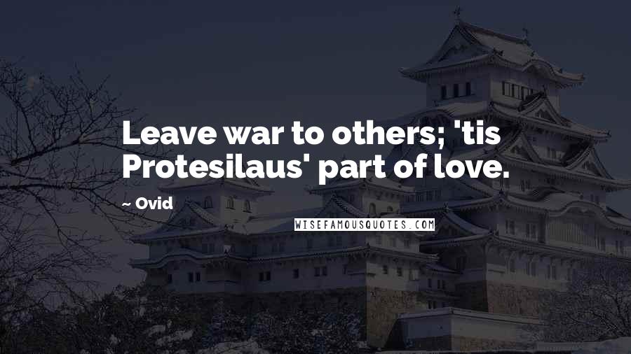 Ovid Quotes: Leave war to others; 'tis Protesilaus' part of love.