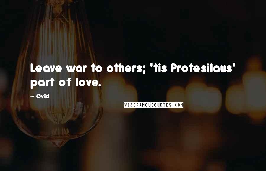 Ovid Quotes: Leave war to others; 'tis Protesilaus' part of love.