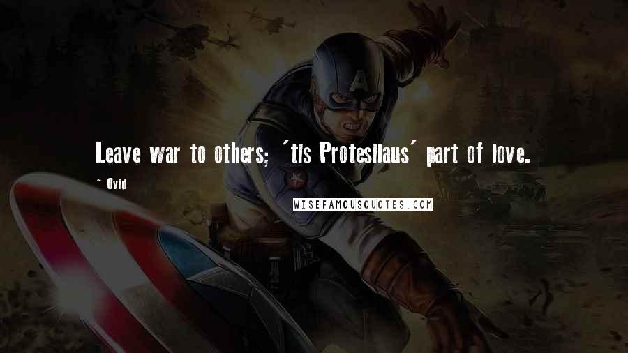 Ovid Quotes: Leave war to others; 'tis Protesilaus' part of love.