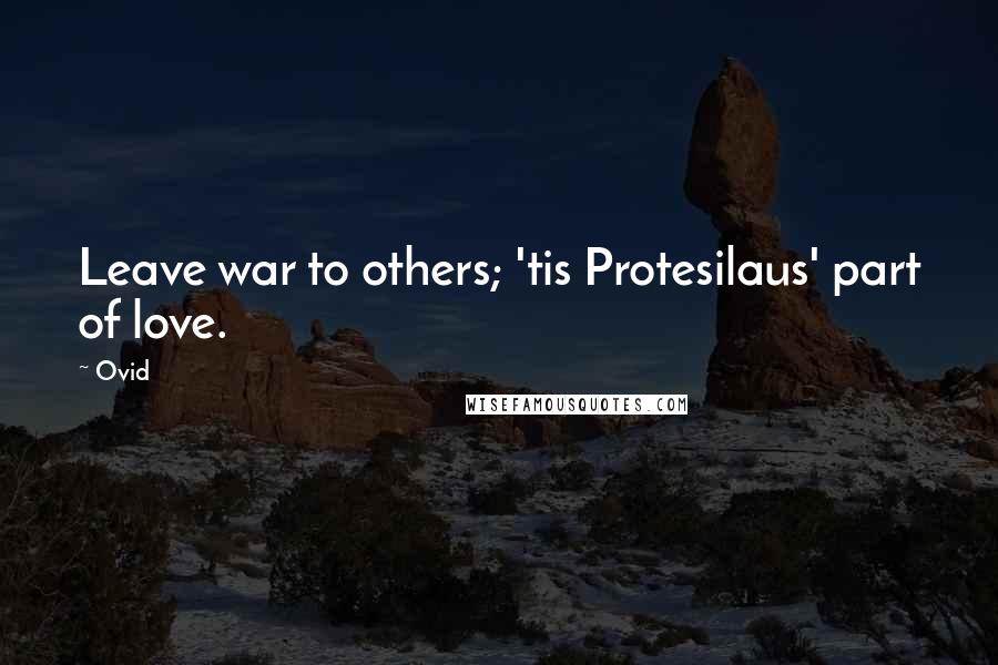 Ovid Quotes: Leave war to others; 'tis Protesilaus' part of love.