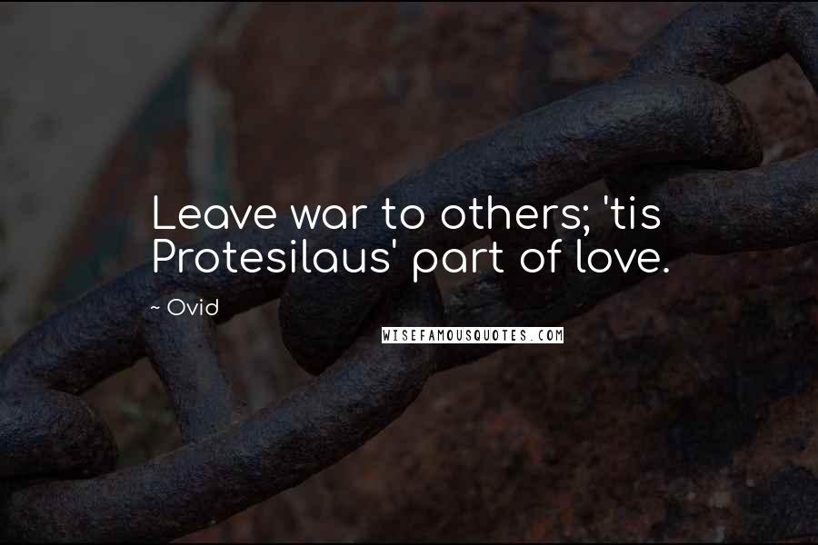 Ovid Quotes: Leave war to others; 'tis Protesilaus' part of love.