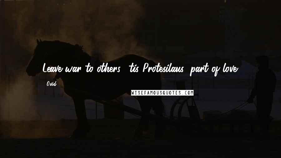 Ovid Quotes: Leave war to others; 'tis Protesilaus' part of love.