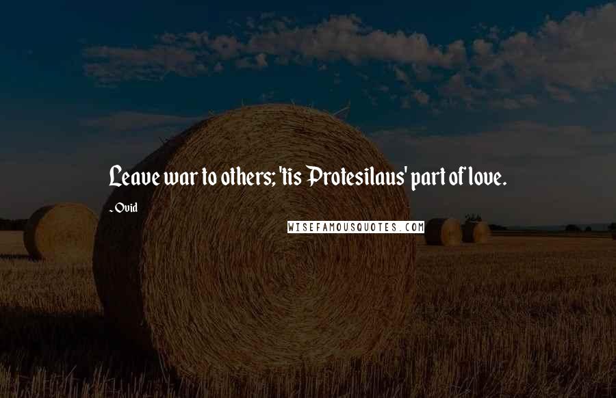 Ovid Quotes: Leave war to others; 'tis Protesilaus' part of love.