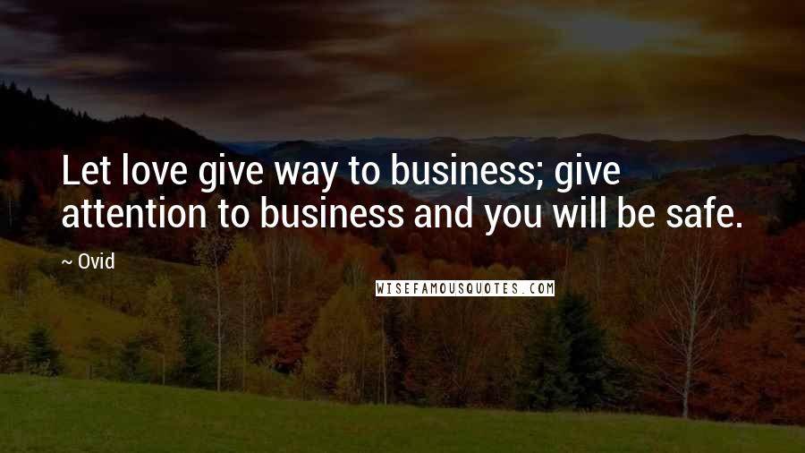 Ovid Quotes: Let love give way to business; give attention to business and you will be safe.