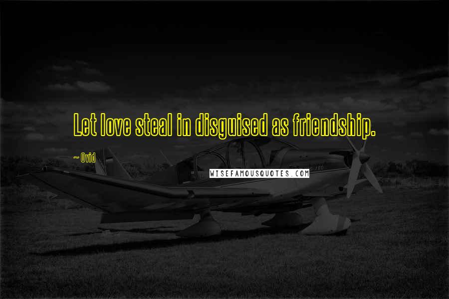 Ovid Quotes: Let love steal in disguised as friendship.