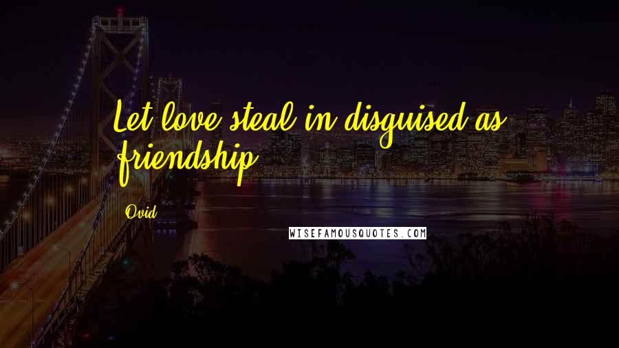 Ovid Quotes: Let love steal in disguised as friendship.