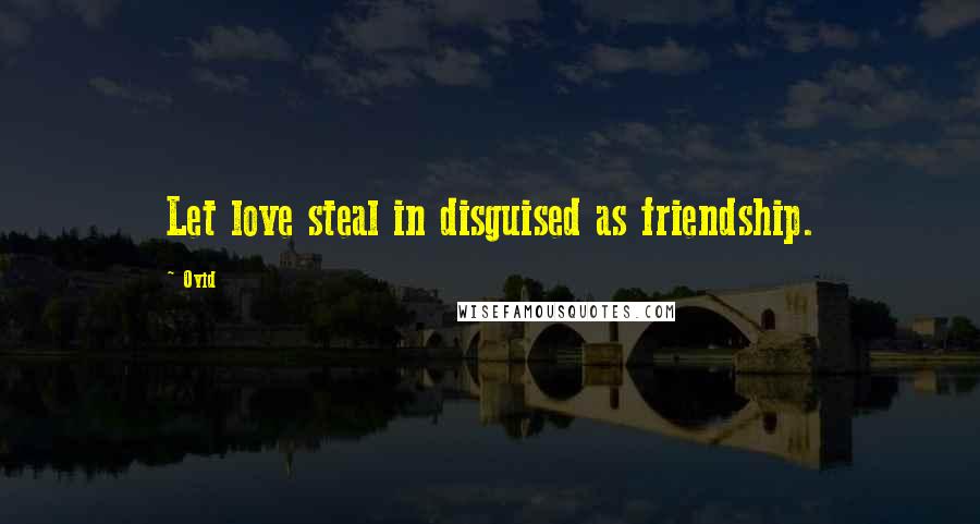 Ovid Quotes: Let love steal in disguised as friendship.
