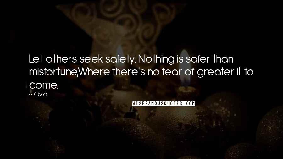 Ovid Quotes: Let others seek safety. Nothing is safer than misfortune,Where there's no fear of greater ill to come.