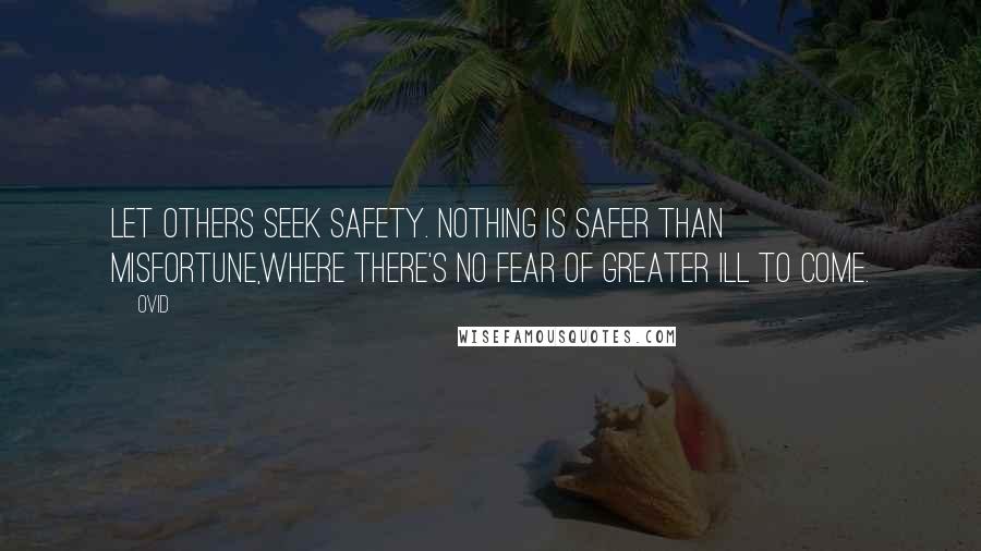 Ovid Quotes: Let others seek safety. Nothing is safer than misfortune,Where there's no fear of greater ill to come.