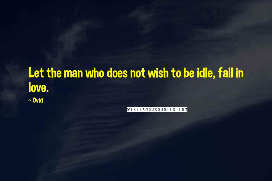Ovid Quotes: Let the man who does not wish to be idle, fall in love.