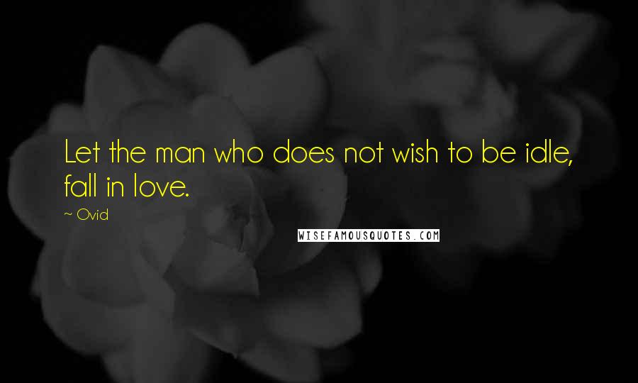 Ovid Quotes: Let the man who does not wish to be idle, fall in love.