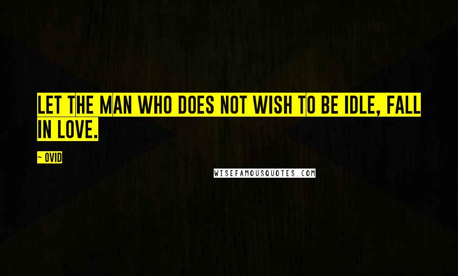 Ovid Quotes: Let the man who does not wish to be idle, fall in love.