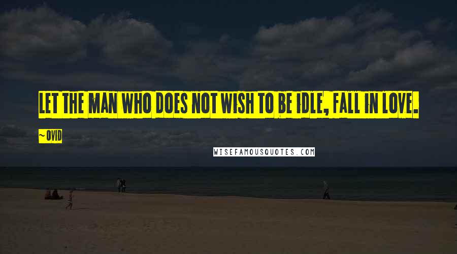Ovid Quotes: Let the man who does not wish to be idle, fall in love.