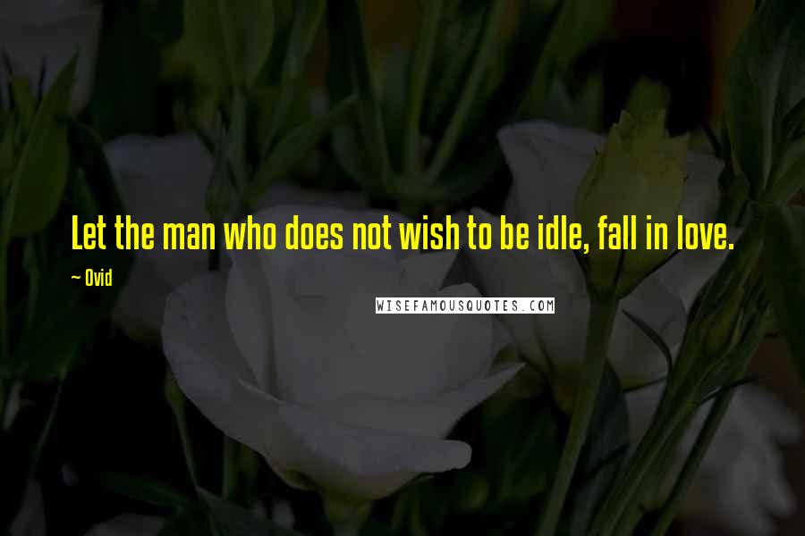 Ovid Quotes: Let the man who does not wish to be idle, fall in love.