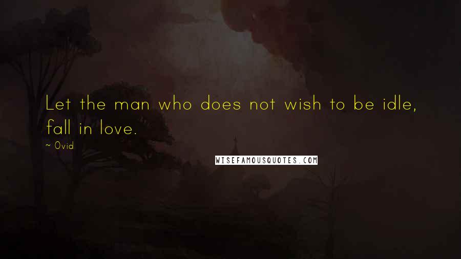 Ovid Quotes: Let the man who does not wish to be idle, fall in love.