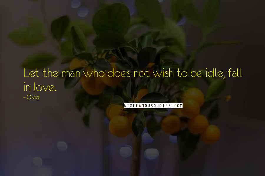 Ovid Quotes: Let the man who does not wish to be idle, fall in love.